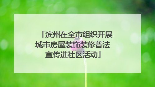 滨州在全市组织开展城市房屋装饰装修普法宣传进社区活动
