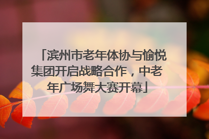 滨州市老年体协与愉悦集团开启战略合作，中老年广场舞大赛开幕