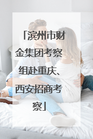 滨州市财金集团考察组赴重庆、西安招商考察