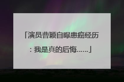 演员曹颖自曝患癌经历：我是真的后悔……