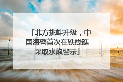 菲方挑衅升级，中国海警首次在铁线礁采取水炮警示