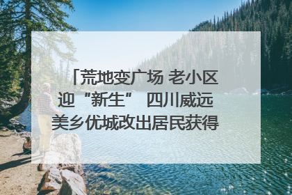 荒地变广场 老小区迎“新生” 四川威远美乡优城改出居民获得感｜万千气象看四川