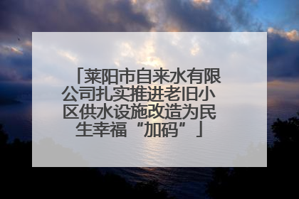 莱阳市自来水有限公司扎实推进老旧小区供水设施改造为民生幸福“加码”