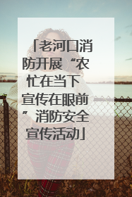 老河口消防开展“农忙在当下 宣传在眼前”消防安全宣传活动