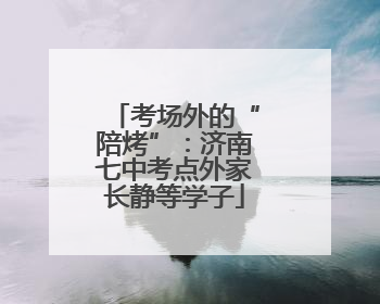 考场外的“陪烤”：济南七中考点外家长静等学子