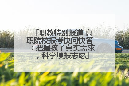 职教特别报道·高职院校报考快问快答：把握孩子真实需求，科学填报志愿