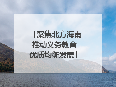 聚焦北方海南 推动义务教育优质均衡发展