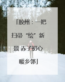 胶州：一把扫帚“绘”新景 赤子初心暖乡邻