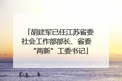 胡建军已任江苏省委社会工作部部长、省委“两新”工委书记