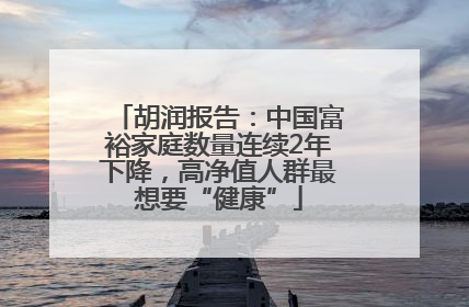 胡润报告：中国富裕家庭数量连续2年下降，高净值人群最想要“健康”