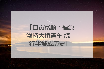 自贡富顺：福源灏特大桥通车 绕行半城成历史
