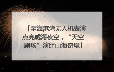 至海港湾无人机表演点亮威海夜空，“天空剧场”演绎山海奇境