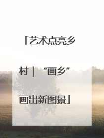 艺术点亮乡村｜“画乡”画出新图景
