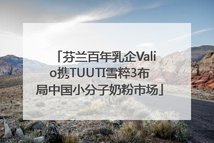芬兰百年乳企Valio携TUUTI雪粹3布局中国小分子奶粉市场