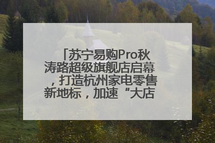 苏宁易购Pro秋涛路超级旗舰店启幕，打造杭州家电零售新地标，加速“大店攻略”全省布局