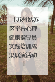 苏州姑苏区举行心理健康指导员实践培训成果展演活动