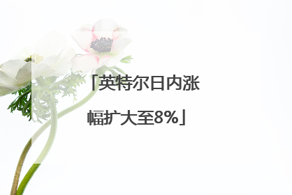 英特尔日内涨幅扩大至8%
