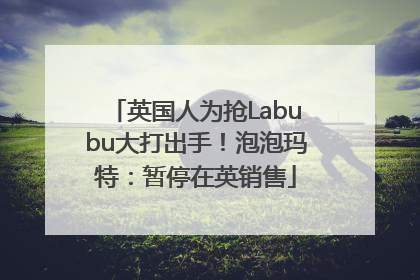 英国人为抢Labubu大打出手！泡泡玛特：暂停在英销售