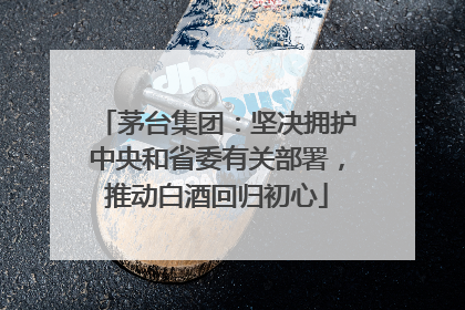 茅台集团：坚决拥护中央和省委有关部署，推动白酒回归初心