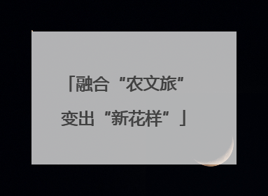 融合“农文旅” 变出“新花样”