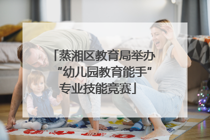 蒸湘区教育局举办“幼儿园教育能手”专业技能竞赛
