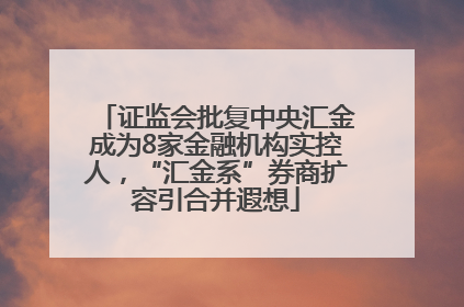 证监会批复中央汇金成为8家金融机构实控人，“汇金系”券商扩容引合并遐想