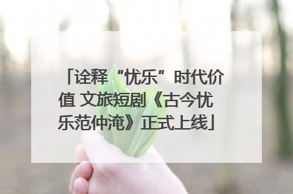 诠释“忧乐”时代价值 文旅短剧《古今忧乐范仲淹》正式上线