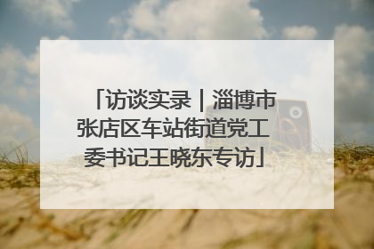 访谈实录｜淄博市张店区车站街道党工委书记王晓东专访
