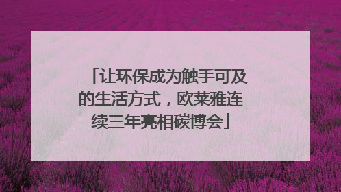 让环保成为触手可及的生活方式，欧莱雅连续三年亮相碳博会