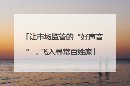 让市场监管的“好声音”，飞入寻常百姓家