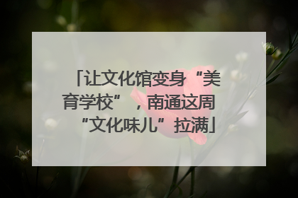 让文化馆变身“美育学校”，南通这周“文化味儿”拉满