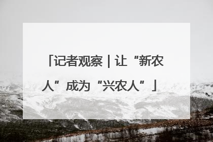 记者观察｜让“新农人”成为“兴农人”
