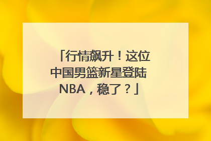 行情飙升！这位中国男篮新星登陆NBA，稳了？