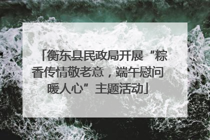 衡东县民政局开展“粽香传情敬老意，端午慰问暖人心”主题活动