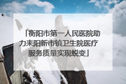 衡阳市第一人民医院助力耒阳新市镇卫生院医疗服务质量实现蜕变
