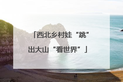 西北乡村娃“跳”出大山“看世界”