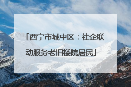 西宁市城中区：社企联动服务老旧楼院居民