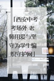 西安中考考场外 老师用爱与坚守为学生编织守护网