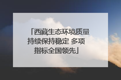 西藏生态环境质量持续保持稳定 多项指标全国领先