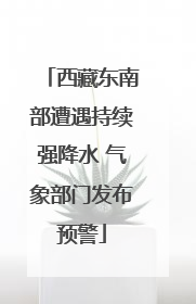 西藏东南部遭遇持续强降水 气象部门发布预警