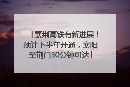 襄荆高铁有新进展！预计下半年开通，襄阳至荆门30分钟可达