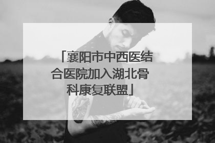 襄阳市中西医结合医院加入湖北骨科康复联盟