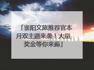 襄阳文旅推荐官本月双主题来袭！大量奖金等你来薅
