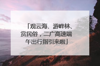 观云海、游峰林、赏民俗，二广高速端午出行指引来啦