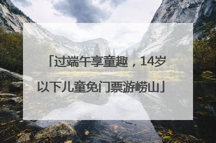 过端午享童趣，14岁以下儿童免门票游崂山