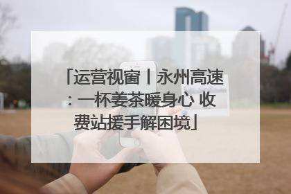 运营视窗丨永州高速：一杯姜茶暖身心 收费站援手解困境