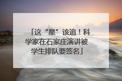 这“星”该追！科学家在石家庄演讲被学生排队要签名