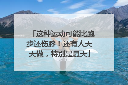 这种运动可能比跑步还伤膝！还有人天天做，特别是夏天