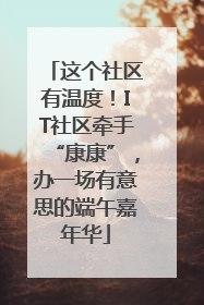 这个社区有温度！IT社区牵手“康康”，办一场有意思的端午嘉年华