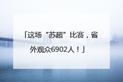 这场“苏超”比赛，省外观众6902人！